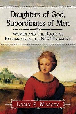 Daughters of God, Subordinates of Men: Women and the Roots of Patriarchy in the New Testament by Massey, Lesly F.