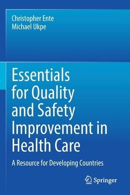 Essentials for Quality and Safety Improvement in Health Care: A Resource for Developing Countries by Ente, Christopher