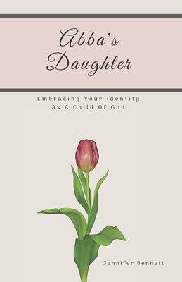 Abba's Daughter: Embracing Your Identity As A Child Of God by Bennett, Jennifer