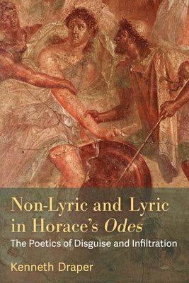 Non-Lyric and Lyric in Horace's Odes: The Poetics of Disguise and Infiltration by Draper, Kenneth