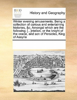 Winter Evening Amusements. Being a Collection of Curious and Entertaining Histories, &C. Amongst Which Are the Following; [...]Ntelion, or the Knight by Multiple Contributors