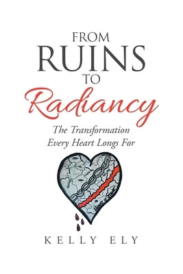 From Ruins to Radiancy: The Transformation Every Heart Longs For by Ely, Kelly