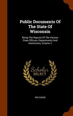 Public Documents Of The State Of Wisconsin: Being The Reports Of The Various State Officers, Departments And Institutions, Volume 2 by Wisconsin