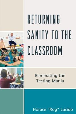 Returning Sanity to the Classroom: Eliminating the Testing Mania by Lucido, Horace 'Rog' B.