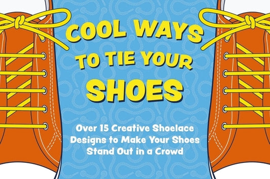 Cool Ways to Tie Your Shoes: Over 15 Creative Shoelaces Designs to Make Your Shoes Stand Out in a Crowd by Applesauce Press