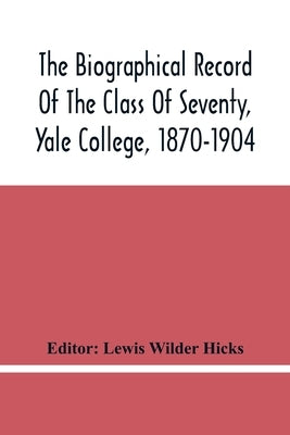 The Biographical Record Of The Class Of Seventy, Yale College, 1870-1904 by Wilder Hicks, Lewis
