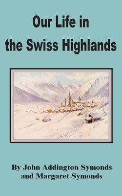 Our Life in the Swiss Highlands by Symonds, John Addington