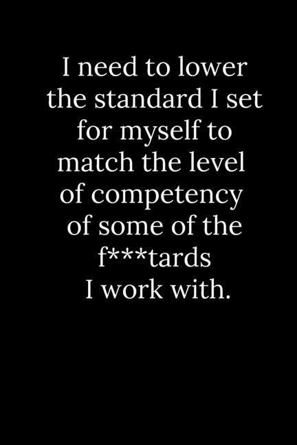 I need to lower the standard I set for myself to match the level of competency of some of the f***tards I work with. by Reeves, Tony