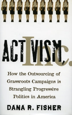 Activism, Inc.: How the Outsourcing of Grassroots Campaigns Is Strangling Progressive Politics in America by Fisher, Dana R.