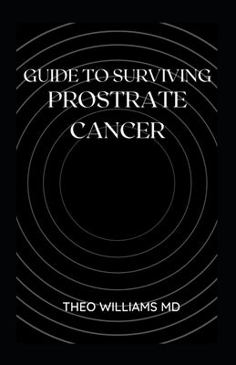 Guide to Surviving Prostrate Cancer: The Essential Guide To Understanding, Treating And Healing Prostate Cancer by Williams, Theo