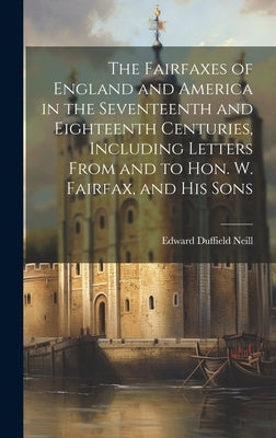 The Fairfaxes of England and America in the Seventeenth and Eighteenth Centuries, Including Letters From and to Hon. W. Fairfax, and His Sons by Neill, Edward Duffield