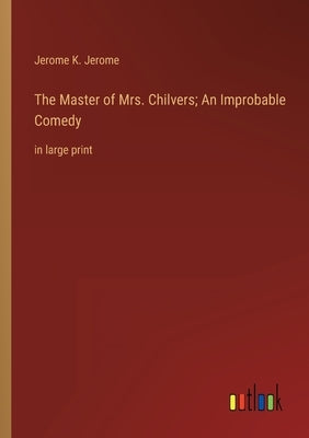 The Master of Mrs. Chilvers; An Improbable Comedy: in large print by Jerome, Jerome K.
