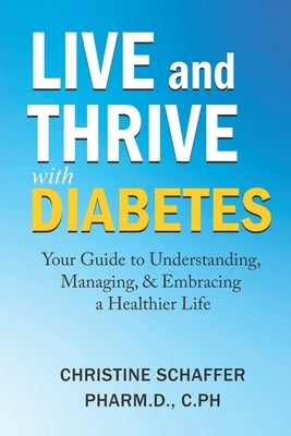 Live and Thrive with Diabetes: Your Guide to Understanding, Managing, and Embracing a Healthier Life by Schaffer Pharmd, Christine