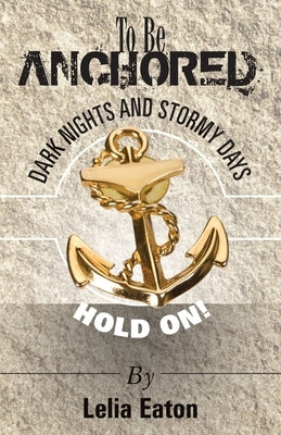 To Be Anchored; Dark Nights and Stormy Days. Hold On! by Eaton, Lelia