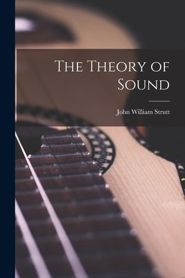 The Theory of Sound by Strutt, John William