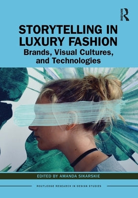 Storytelling in Luxury Fashion: Brands, Visual Cultures, and Technologies by Sikarskie, Amanda