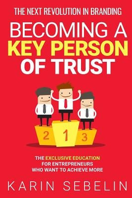 The Next Revolution in Branding - Becoming a Key Person of Trust: The Exclusive Education for Entrepreneurs Who Want to Achieve More by Sebelin, Karin