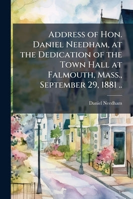 Address of Hon. Daniel Needham, at the Dedication of the Town Hall at Falmouth, Mass., September 29, 1881 .. by Needham, Daniel [From Old Catalog]