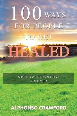 100 Ways For People To Get Healed: A Biblical Perspective by Crawford, Alphonso