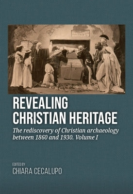 Revealing Christian Heritage: The Rediscovery of Christian Archaeology Between 1860 and 1930. Volume I by Cecalupo, Chiara