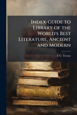 Index-guide to Library of the World's Best Literature, Ancient and Modern by Towne, E. C. 1834-1911
