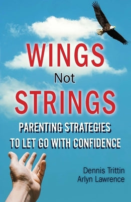 Wings Not Strings: Parenting Strategies to Let Go with Confidence by Trittin, Dennis