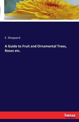 A Guide to Fruit and Ornamental Trees, Roses etc. by Sheppard, E.