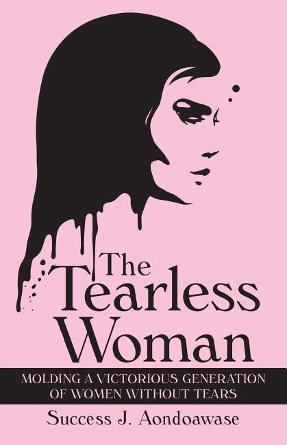 The Tearless Woman: Molding a Victorious Generation of Women Without Tears by Aondoawase, Success J.