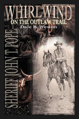 Whirlwind on the Outlaw Trail: Sheriff John T. Pope by Weston, Dale B.