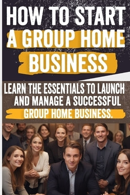 How to Start a Group Home Business: Legal Requirements, Business Planning, Staffing, Funding, and Operational Excellence - Ensure Compliance and Quali by Damiana, Petra
