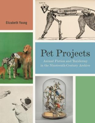 Pet Projects: Animal Fiction and Taxidermy in the Nineteenth-Century Archive by Young, Elizabeth