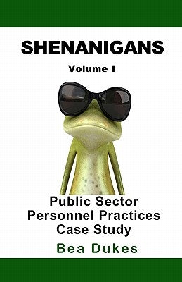 Shenanigans: Volume I Public Sector Personnel Practices Case Study by Dukes, Bea