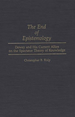 The End of Epistemology: Dewey and His Current Allies on the Spectator Theory of Knowledge by Kulp, Christopher B.