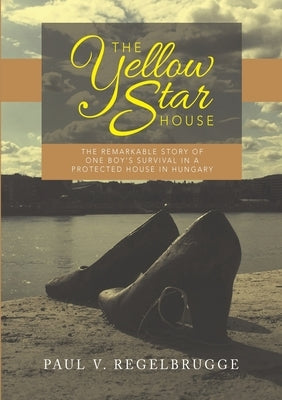 The Yellow Star House: The Remarkable Story of One Boy's Survival in a Protected House in Hungary by Regelbrugge, Paul V.