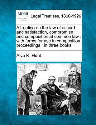 A treatise on the law of accord and satisfaction, compromise and composition at common law: with forms for use in composition proceedings: in three bo by Hunt, Alva R.