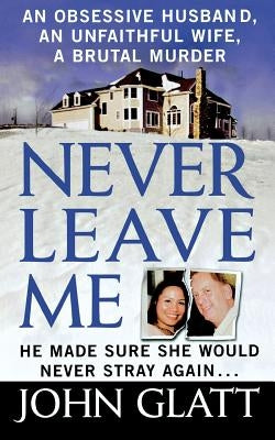 Never Leave Me: A True Story of Marriage, Deception, and Brutal Murder by Glatt, John