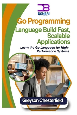 Go Programming Language: Build Fast, Scalable Applications: Learn the Go Language for High-Performance Systems by Chesterfield, Greyson