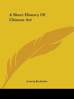 A Short History Of Chinese Art by Bachhofer, Ludwig
