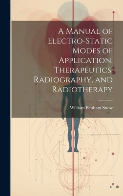A Manual of Electro-Static Modes of Application, Therapeutics, Radiography, and Radiotherapy by Snow, William Benham