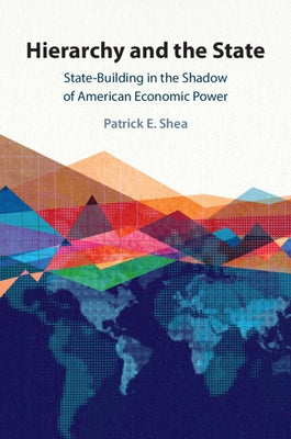 Hierarchy and the State: State-Building in the Shadow of American Economic Power by Shea, Patrick E.