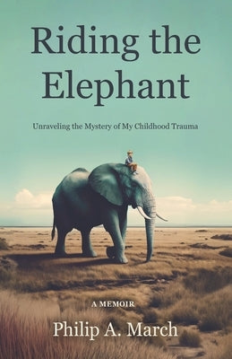 Riding the Elephant: Unraveling the Mystery of My Childhood Trauma by March, Philip