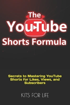 The YouTube Shorts Formula: Secrets to Mastering YouTube Shorts for Likes, Views, and Subscribers by Kits for Life
