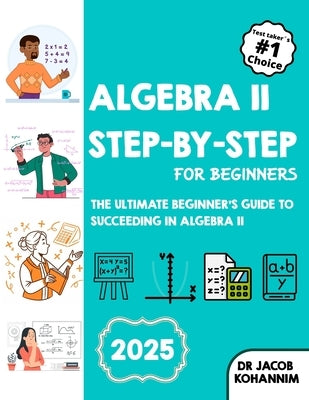 Algebra II Step-by-Step for Beginners: The Ultimate Beginner's Guide to Succeeding in Algebra II by Kohannim, Jacob