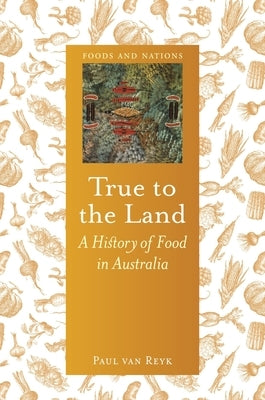 True to the Land: A History of Food in Australia by Van Reyk, Paul