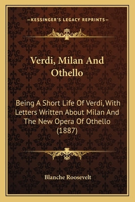Verdi, Milan And Othello: Being A Short Life Of Verdi, With Letters Written About Milan And The New Opera Of Othello (1887) by Roosevelt, Blanche