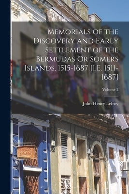 Memorials of the Discovery and Early Settlement of the Bermudas Or Somers Islands, 1515-1687 [I.E. 1511-1687]; Volume 2 by Lefroy, John Henry