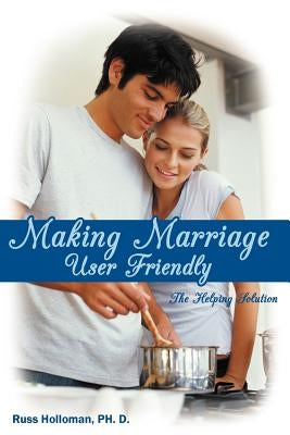Making Marriage User Friendly: The Helping Solution by Holloman Ph. D., Russ