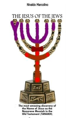 The Jesus of the Jews: The Most Amazing Discovery of the Name of Jesus as the Nazarene Messiah in the Old Testament (TANAKH) by Marcolino, Nivaldo
