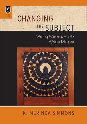 Changing the Subject: Writing Women Across the African Diaspora by Simmons, K. Merinda