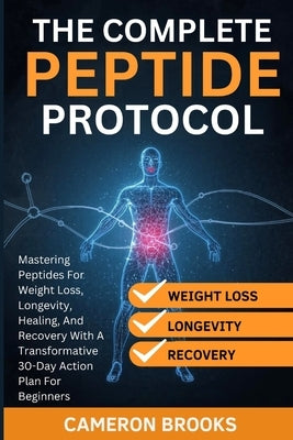 The Complete Peptide Protocols: Mastering Peptides For Weight Loss, Longevity, Healing, And Recovery With A Transformative 30-Day Action Plan For Begi by Brooks, Cameron